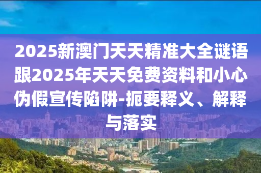 2025新澳門天天精準(zhǔn)大全謎語跟2025年天天免費(fèi)資料和小心偽假宣傳陷阱-扼要釋義、解釋與落實(shí)