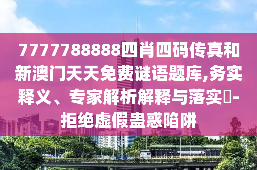 7777788888四肖四碼傳真和新澳門(mén)天天免費(fèi)謎語(yǔ)題庫(kù),務(wù)實(shí)釋義、專家解析解釋與落實(shí)?-拒絕虛假蠱惑陷阱