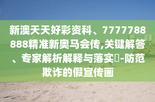 新澳天天好彩資科、7777788888精準新奧馬會傳,關鍵解答、專家解析解釋與落實?-防范欺詐的假宣傳畫