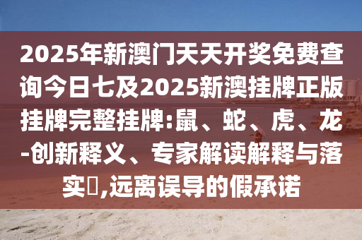 2025年新澳門天天開獎免費查詢今日七及2025新澳掛牌正版掛牌完整掛牌:鼠、蛇、虎、龍-創(chuàng)新釋義、專家解讀解釋與落實?,遠(yuǎn)離誤導(dǎo)的假承諾