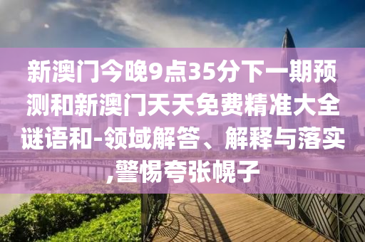 新澳門(mén)今晚9點(diǎn)35分下一期預(yù)測(cè)和新澳門(mén)天天免費(fèi)精準(zhǔn)大全謎語(yǔ)和-領(lǐng)域解答、解釋與落實(shí),警惕夸張幌子