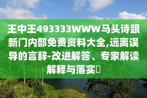 王中王493333WWW馬頭詩(shī)跟新門(mén)內(nèi)部免費(fèi)資料大全,遠(yuǎn)離誤導(dǎo)的言辭-改進(jìn)解答、專家解讀解釋與落實(shí)?