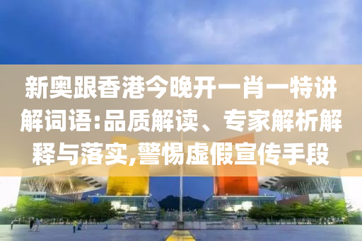 新奧跟香港今晚開(kāi)一肖一特講解詞語(yǔ):品質(zhì)解讀、專家解析解釋與落實(shí),警惕虛假宣傳手段