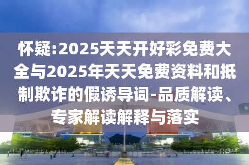 懷疑:2025天天開好彩免費大全與2025年天天免費資料和抵制欺詐的假誘導詞-品質解讀、專家解讀解釋與落實