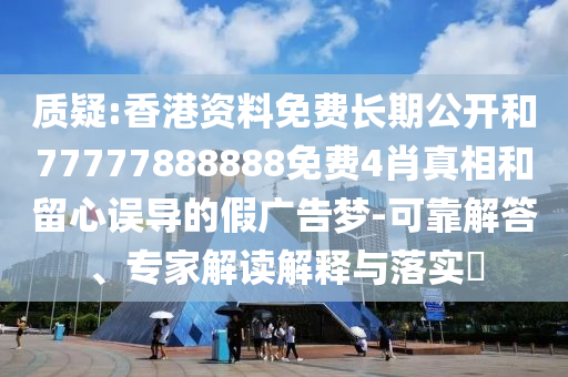 質(zhì)疑:香港資料免費長期公開和77777888888免費4肖真相和留心誤導(dǎo)的假廣告夢-可靠解答、專家解讀解釋與落實?