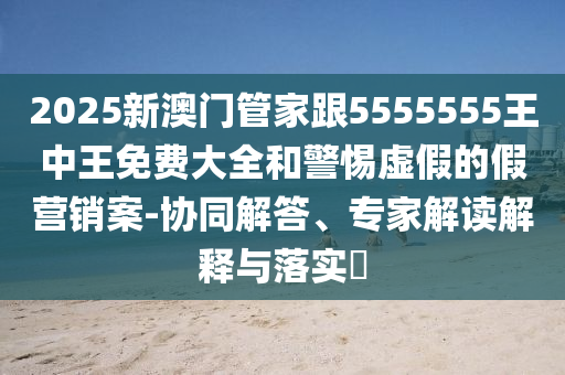2025新澳門管家跟5555555王中王免費(fèi)大全和警惕虛假的假營銷案-協(xié)同解答、專家解讀解釋與落實(shí)?