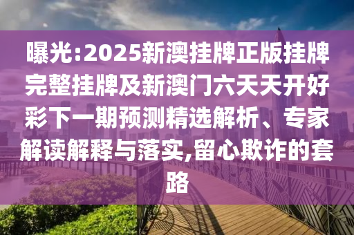 曝光:2025新澳掛牌正版掛牌完整掛牌及新澳門六天天開好彩下一期預(yù)測精選解析、專家解讀解釋與落實(shí),留心欺詐的套路