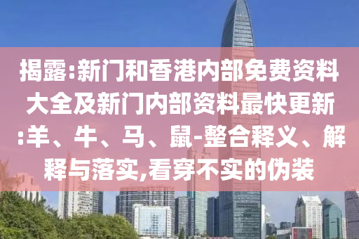 揭露:新門和香港內(nèi)部免費資料大全及新門內(nèi)部資料最快更新:羊、牛、馬、鼠-整合釋義、解釋與落實,看穿不實的偽裝