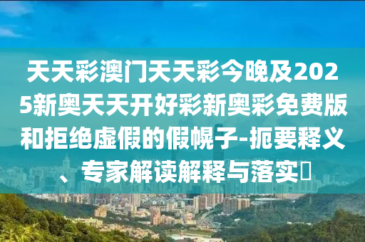 天天彩澳門天天彩今晚及2025新奧天天開好彩新奧彩免費版和拒絕虛假的假幌子-扼要釋義、專家解讀解釋與落實?