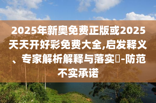 2025年新奧免費正版或2025天天開好彩免費大全,啟發(fā)釋義、專家解析解釋與落實?-防范不實承諾