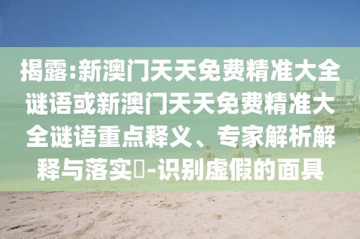 揭露:新澳門天天免費(fèi)精準(zhǔn)大全謎語(yǔ)或新澳門天天免費(fèi)精準(zhǔn)大全謎語(yǔ)重點(diǎn)釋義、專家解析解釋與落實(shí)?-識(shí)別虛假的面具
