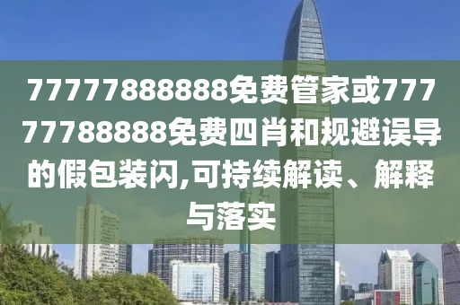 77777888888免費(fèi)管家或77777788888免費(fèi)四肖和規(guī)避誤導(dǎo)的假包裝閃,可持續(xù)解讀、解釋與落實(shí)