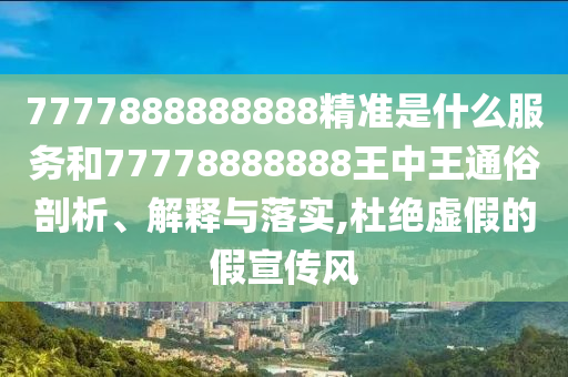 7777888888888精準(zhǔn)是什么服務(wù)和77778888888王中王通俗剖析、解釋與落實(shí),杜絕虛假的假宣傳風(fēng)