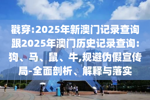 戳穿:2025年新澳門(mén)記錄查詢(xún)跟2025年澳門(mén)歷史記錄查詢(xún):狗、馬、鼠、牛,規(guī)避偽假宣傳局-全面剖析、解釋與落實(shí)