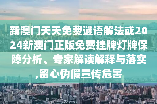 新澳門(mén)天天免費(fèi)謎語(yǔ)解法或2024新澳門(mén)正版免費(fèi)掛牌燈牌保障分析、專(zhuān)家解讀解釋與落實(shí),留心偽假宣傳危害