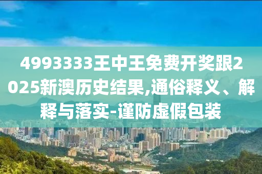 4993333王中王免費(fèi)開獎跟2025新澳歷史結(jié)果,通俗釋義、解釋與落實(shí)-謹(jǐn)防虛假包裝