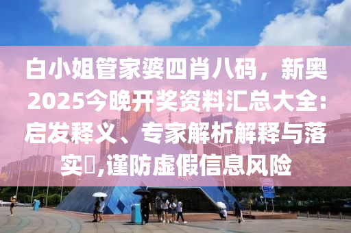白小姐管家婆四肖八碼，新奧2025今晚開(kāi)獎(jiǎng)資料匯總大全:啟發(fā)釋義、專(zhuān)家解析解釋與落實(shí)?,謹(jǐn)防虛假信息風(fēng)險(xiǎn)