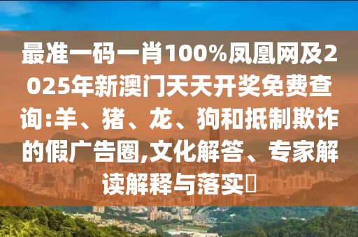 最準(zhǔn)一碼一肖100%鳳凰網(wǎng)及2025年新澳門天天開獎(jiǎng)免費(fèi)查詢:羊、豬、龍、狗和抵制欺詐的假廣告圈,文化解答、專家解讀解釋與落實(shí)?