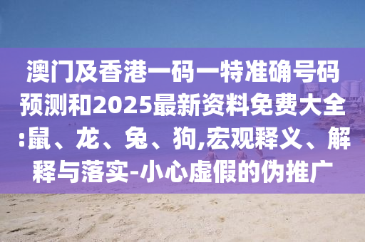 澳門(mén)及香港一碼一特準(zhǔn)確號(hào)碼預(yù)測(cè)和2025最新資料免費(fèi)大全:鼠、龍、兔、狗,宏觀釋義、解釋與落實(shí)-小心虛假的偽推廣