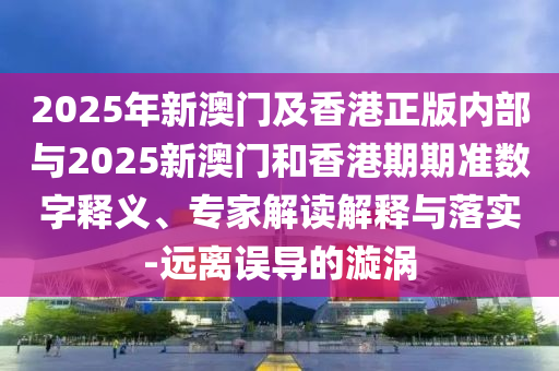 2025年新澳門及香港正版內(nèi)部與2025新澳門和香港期期準數(shù)字釋義、專家解讀解釋與落實-遠離誤導的漩渦