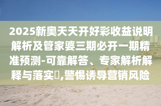 2025新奧天天開好彩收益說明解析及管家婆三期必開一期精準(zhǔn)預(yù)測-可靠解答、專家解析解釋與落實(shí)?,警惕誘導(dǎo)營銷風(fēng)險(xiǎn)