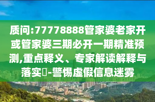 質(zhì)問(wèn):77778888管家婆老家開或管家婆三期必開一期精準(zhǔn)預(yù)測(cè),重點(diǎn)釋義、專家解讀解釋與落實(shí)?-警惕虛假信息迷霧