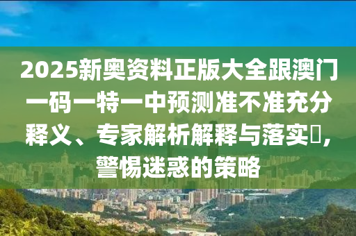 2025新奧資料正版大全跟澳門一碼一特一中預測準不準充分釋義、專家解析解釋與落實?,警惕迷惑的策略