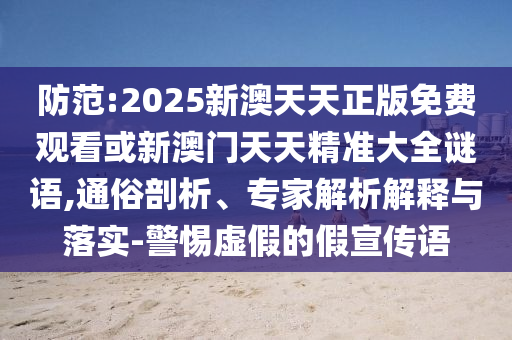 防范:2025新澳天天正版免費(fèi)觀看或新澳門天天精準(zhǔn)大全謎語,通俗剖析、專家解析解釋與落實(shí)-警惕虛假的假宣傳語