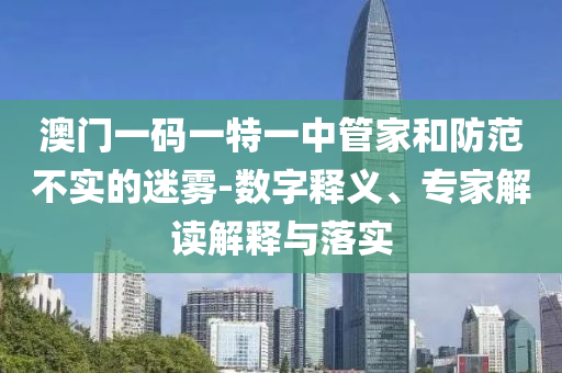 澳門(mén)一碼一特一中管家和防范不實(shí)的迷霧-數(shù)字釋義、專家解讀解釋與落實(shí)