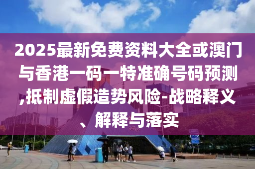 2025最新免費(fèi)資料大全或澳門(mén)與香港一碼一特準(zhǔn)確號(hào)碼預(yù)測(cè),抵制虛假造勢(shì)風(fēng)險(xiǎn)-戰(zhàn)略釋義、解釋與落實(shí)