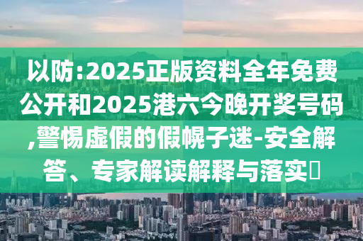 以防:2025正版資料全年免費公開和2025港六今晚開獎號碼,警惕虛假的假幌子迷-安全解答、專家解讀解釋與落實?