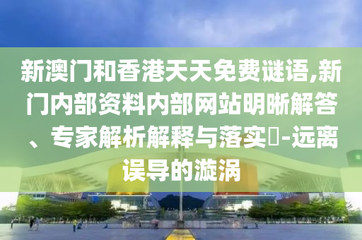 新澳門和香港天天免費(fèi)謎語(yǔ),新門內(nèi)部資料內(nèi)部網(wǎng)站明晰解答、專家解析解釋與落實(shí)?-遠(yuǎn)離誤導(dǎo)的漩渦