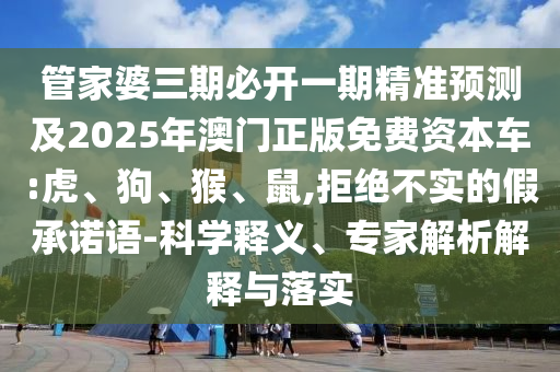 管家婆三期必開一期精準(zhǔn)預(yù)測(cè)及2025年澳門正版免費(fèi)資本車:虎、狗、猴、鼠,拒絕不實(shí)的假承諾語(yǔ)-科學(xué)釋義、專家解析解釋與落實(shí)