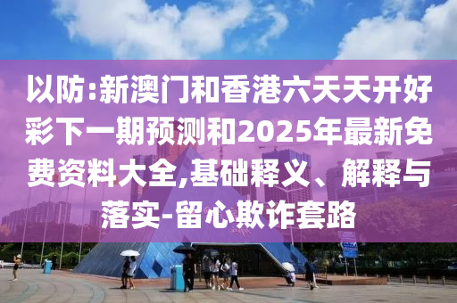 以防:新澳門和香港六天天開好彩下一期預測和2025年最新免費資料大全,基礎(chǔ)釋義、解釋與落實-留心欺詐套路