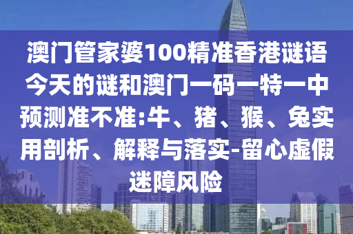 澳門管家婆100精準(zhǔn)香港謎語今天的謎和澳門一碼一特一中預(yù)測準(zhǔn)不準(zhǔn):牛、豬、猴、兔實用剖析、解釋與落實-留心虛假迷障風(fēng)險
