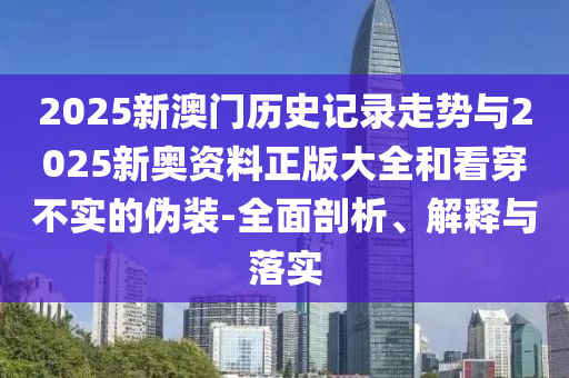 2025新澳門歷史記錄走勢與2025新奧資料正版大全和看穿不實(shí)的偽裝-全面剖析、解釋與落實(shí)