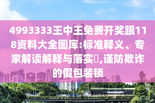 4993333王中王免費(fèi)開(kāi)獎(jiǎng)跟118資料大全圖庫(kù):標(biāo)準(zhǔn)釋義、專家解讀解釋與落實(shí)?,謹(jǐn)防欺詐的假包裝鎖