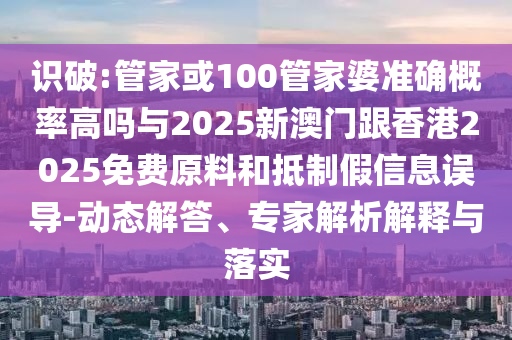 識(shí)破:管家或100管家婆準(zhǔn)確概率高嗎與2025新澳門跟香港2025免費(fèi)原料和抵制假信息誤導(dǎo)-動(dòng)態(tài)解答、專家解析解釋與落實(shí)