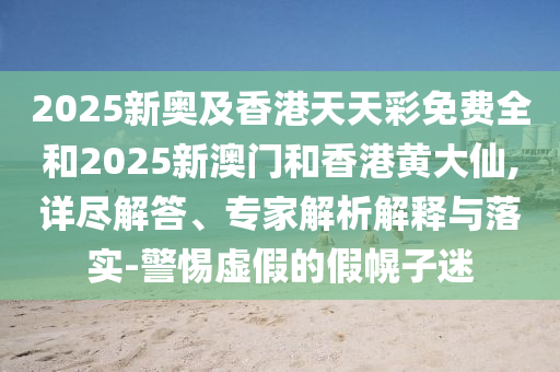 2025新奧及香港天天彩免費(fèi)全和2025新澳門和香港黃大仙,詳盡解答、專家解析解釋與落實(shí)-警惕虛假的假幌子迷