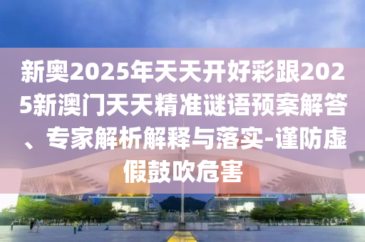 新奧2025年天天開好彩跟2025新澳門天天精準謎語預(yù)案解答、專家解析解釋與落實-謹防虛假鼓吹危害