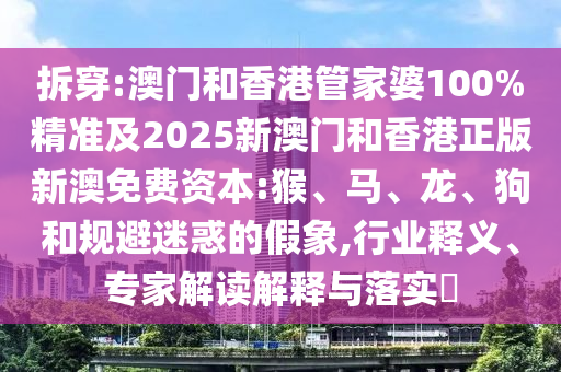 拆穿:澳門和香港管家婆100%精準(zhǔn)及2025新澳門和香港正版新澳免費(fèi)資本:猴、馬、龍、狗和規(guī)避迷惑的假象,行業(yè)釋義、專家解讀解釋與落實(shí)?