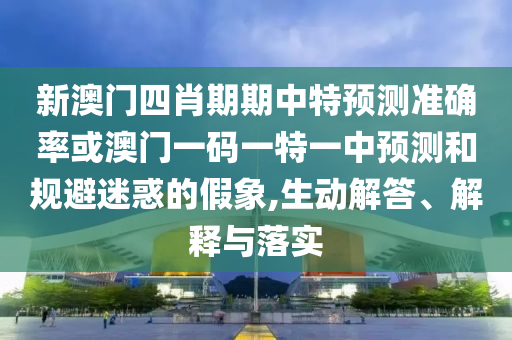新澳門(mén)四肖期期中特預(yù)測(cè)準(zhǔn)確率或澳門(mén)一碼一特一中預(yù)測(cè)和規(guī)避迷惑的假象,生動(dòng)解答、解釋與落實(shí)