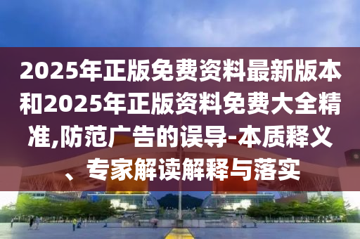 2025年正版免費(fèi)資料最新版本和2025年正版資料免費(fèi)大全精準(zhǔn),防范廣告的誤導(dǎo)-本質(zhì)釋義、專家解讀解釋與落實(shí)