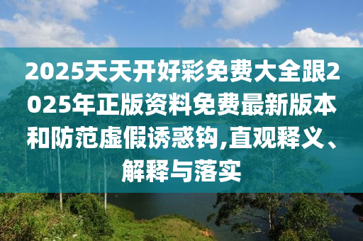 2025天天開好彩免費大全跟2025年正版資料免費最新版本和防范虛假誘惑鉤,直觀釋義、解釋與落實