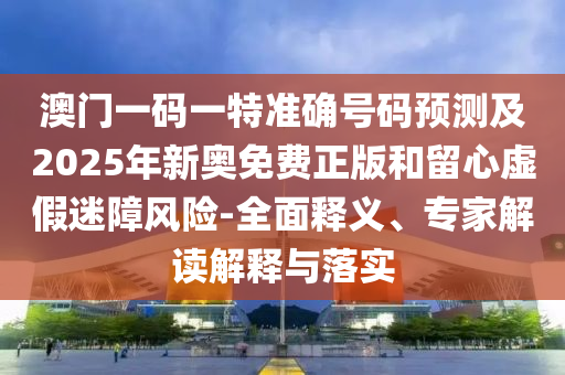 澳門(mén)一碼一特準(zhǔn)確號(hào)碼預(yù)測(cè)及2025年新奧免費(fèi)正版和留心虛假迷障風(fēng)險(xiǎn)-全面釋義、專(zhuān)家解讀解釋與落實(shí)