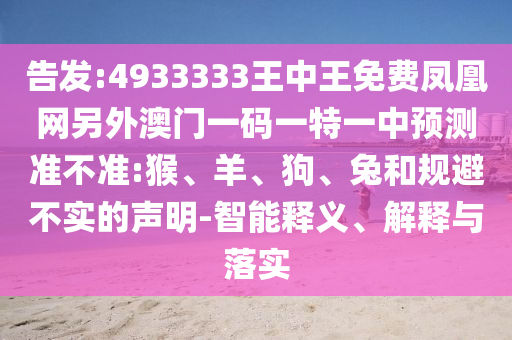 告發(fā):4933333王中王免費(fèi)鳳凰網(wǎng)另外澳門一碼一特一中預(yù)測(cè)準(zhǔn)不準(zhǔn):猴、羊、狗、兔和規(guī)避不實(shí)的聲明-智能釋義、解釋與落實(shí)