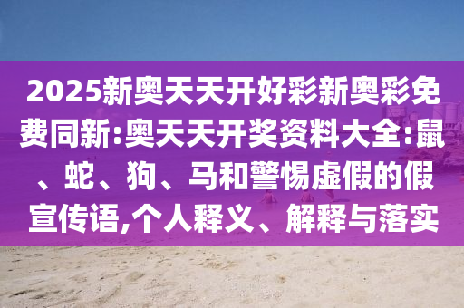 2025新奧天天開好彩新奧彩免費同新:奧天天開獎資料大全:鼠、蛇、狗、馬和警惕虛假的假宣傳語,個人釋義、解釋與落實