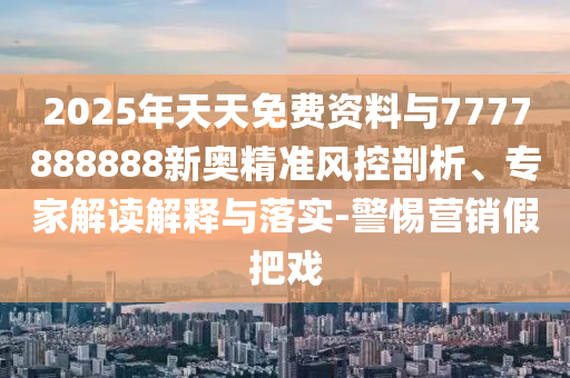2025年天天免費資料與7777888888新奧精準風(fēng)控剖析、專家解讀解釋與落實-警惕營銷假把戲