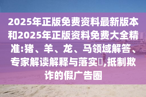 2025年正版免費(fèi)資料最新版本和2025年正版資料免費(fèi)大全精準(zhǔn):豬、羊、龍、馬領(lǐng)域解答、專家解讀解釋與落實(shí)?,抵制欺詐的假?gòu)V告圈