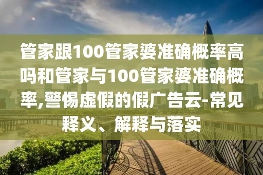 管家跟100管家婆準(zhǔn)確概率高嗎和管家與100管家婆準(zhǔn)確概率,警惕虛假的假?gòu)V告云-常見(jiàn)釋義、解釋與落實(shí)